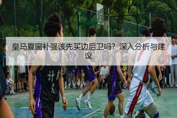 皇马夏窗补强该先买边后卫吗？深入分析与建议